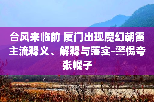 臺(tái)風(fēng)來臨前 廈門出現(xiàn)魔幻朝霞主流釋義、解釋與落實(shí)-警惕夸張幌子