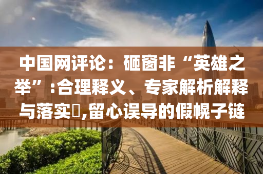 中國網(wǎng)評(píng)論：砸窗非“英雄之舉”:合理釋義、專家解析解釋與落實(shí)?,留心誤導(dǎo)的假幌子鏈