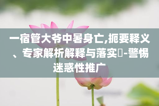一宿管大爺中暑身亡,扼要釋義、專家解析解釋與落實?-警惕迷惑性推廣
