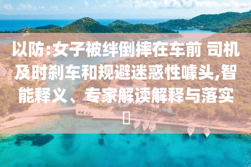 以防:女子被絆倒摔在車(chē)前 司機(jī)及時(shí)剎車(chē)和規(guī)避迷惑性噱頭,智能釋義、專家解讀解釋與落實(shí)?