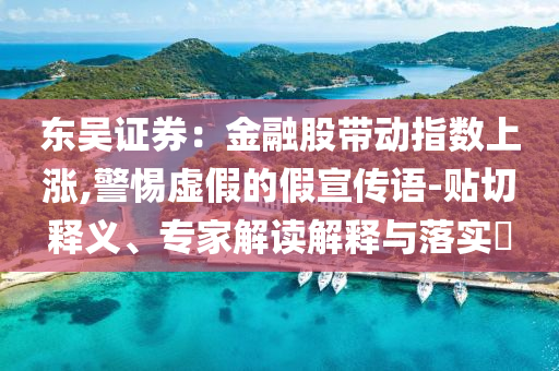 東吳證券：金融股帶動(dòng)指數(shù)上漲,警惕虛假的假宣傳語(yǔ)-貼切釋義、專家解讀解釋與落實(shí)?
