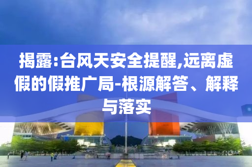 揭露:臺(tái)風(fēng)天安全提醒,遠(yuǎn)離虛假的假推廣局-根源解答、解釋與落實(shí)