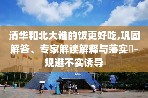 清華和北大誰(shuí)的飯更好吃,鞏固解答、專(zhuān)家解讀解釋與落實(shí)?-規(guī)避不實(shí)誘導(dǎo)