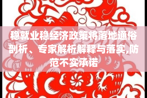穩(wěn)就業(yè)穩(wěn)經(jīng)濟(jì)政策將落地通俗剖析、專家解析解釋與落實,防范不實承諾