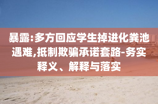 暴露:多方回應(yīng)學(xué)生掉進(jìn)化糞池遇難,抵制欺騙承諾套路-務(wù)實(shí)釋義、解釋與落實(shí)