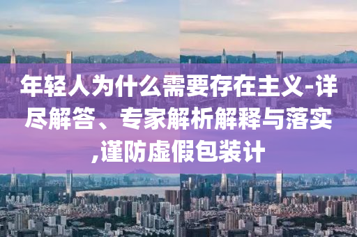 年輕人為什么需要存在主義-詳盡解答、專(zhuān)家解析解釋與落實(shí),謹(jǐn)防虛假包裝計(jì)