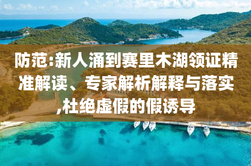 防范:新人涌到賽里木湖領(lǐng)證精準解讀、專家解析解釋與落實,杜絕虛假的假誘導