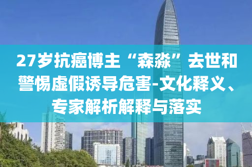 27歲抗癌博主“森淼”去世和警惕虛假誘導(dǎo)危害-文化釋義、專家解析解釋與落實(shí)