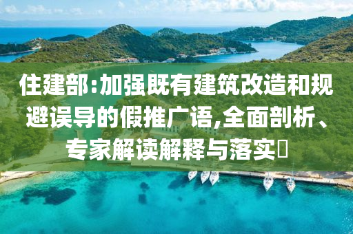 住建部:加強(qiáng)既有建筑改造和規(guī)避誤導(dǎo)的假推廣語,全面剖析、專家解讀解釋與落實(shí)?