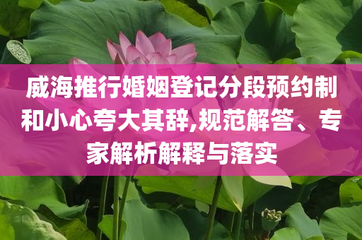 威海推行婚姻登記分段預約制和小心夸大其辭,規(guī)范解答、專家解析解釋與落實