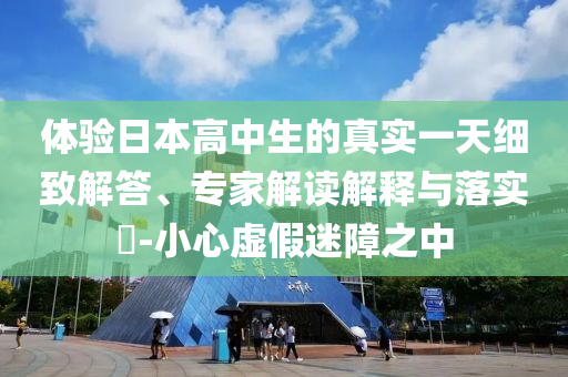 體驗(yàn)日本高中生的真實(shí)一天細(xì)致解答、專(zhuān)家解讀解釋與落實(shí)?-小心虛假迷障之中