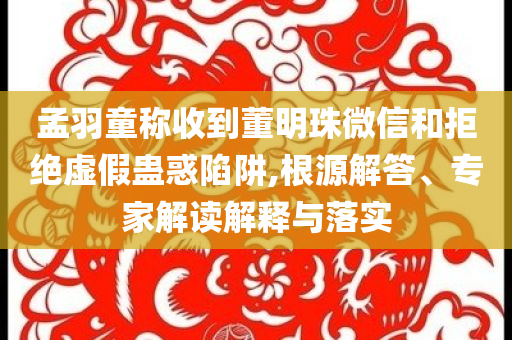 孟羽童稱收到董明珠微信和拒絕虛假蠱惑陷阱,根源解答、專家解讀解釋與落實(shí)