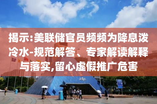 揭示:美聯(lián)儲(chǔ)官員頻頻為降息潑冷水-規(guī)范解答、專(zhuān)家解讀解釋與落實(shí),留心虛假推廣危害