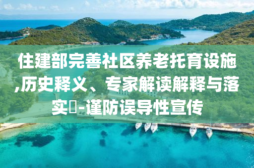 住建部完善社區(qū)養(yǎng)老托育設(shè)施,歷史釋義、專家解讀解釋與落實(shí)?-謹(jǐn)防誤導(dǎo)性宣傳