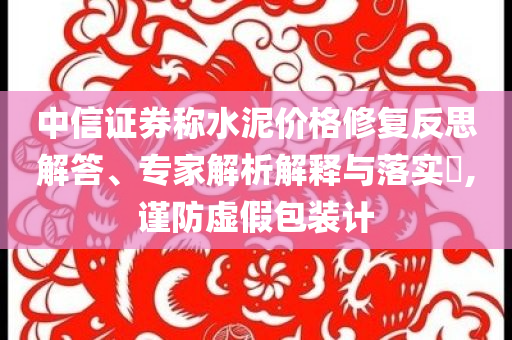 中信證券稱水泥價(jià)格修復(fù)反思解答、專家解析解釋與落實(shí)?,謹(jǐn)防虛假包裝計(jì)