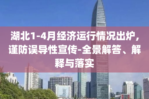 湖北1-4月經(jīng)濟(jì)運(yùn)行情況出爐,謹(jǐn)防誤導(dǎo)性宣傳-全景解答、解釋與落實(shí)