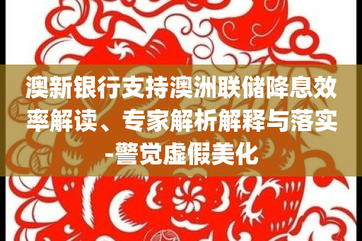 澳新銀行支持澳洲聯(lián)儲降息效率解讀、專家解析解釋與落實(shí)-警覺虛假美化