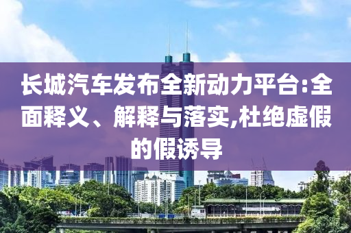 長(zhǎng)城汽車(chē)發(fā)布全新動(dòng)力平臺(tái):全面釋義、解釋與落實(shí),杜絕虛假的假誘導(dǎo)