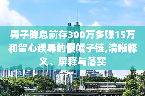 男子降息前存300萬(wàn)多賺15萬(wàn)和留心誤導(dǎo)的假幌子鏈,清晰釋義、解釋與落實(shí)