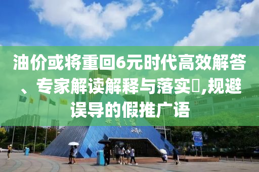 油價或?qū)⒅鼗?元時代高效解答、專家解讀解釋與落實?,規(guī)避誤導(dǎo)的假推廣語