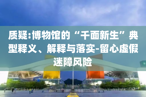 質(zhì)疑:博物館的“千面新生”典型釋義、解釋與落實(shí)-留心虛假迷障風(fēng)險