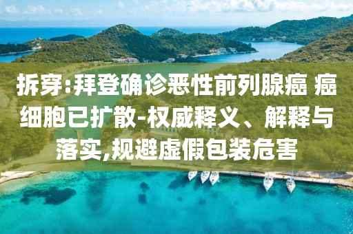 拆穿:拜登確診惡性前列腺癌 癌細(xì)胞已擴(kuò)散-權(quán)威釋義、解釋與落實(shí),規(guī)避虛假包裝危害