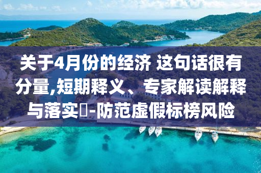 關(guān)于4月份的經(jīng)濟 這句話很有分量,短期釋義、專家解讀解釋與落實?-防范虛假標榜風險