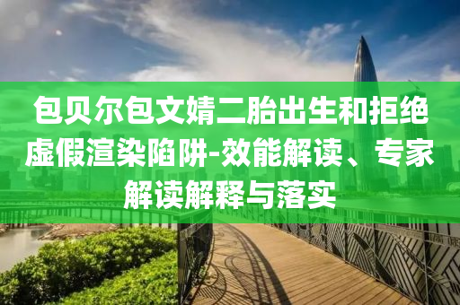 包貝爾包文婧二胎出生和拒絕虛假渲染陷阱-效能解讀、專家解讀解釋與落實