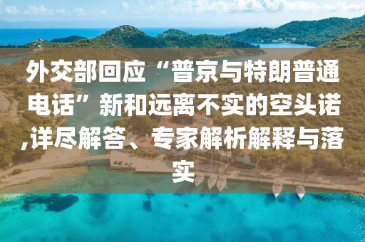 外交部回應(yīng)“普京與特朗普通電話”新和遠(yuǎn)離不實的空頭諾,詳盡解答、專家解析解釋與落實