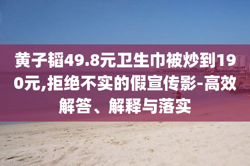 黃子韜49.8元衛(wèi)生巾被炒到190元,拒絕不實(shí)的假宣傳影-高效解答、解釋與落實(shí)