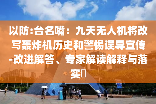 以防:臺(tái)名嘴：九天無(wú)人機(jī)將改寫轟炸機(jī)歷史和警惕誤導(dǎo)宣傳-改進(jìn)解答、專家解讀解釋與落實(shí)?