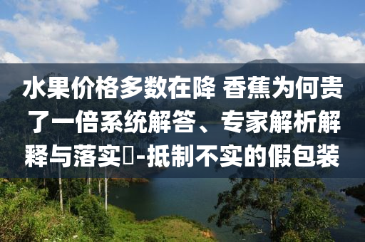 水果價(jià)格多數(shù)在降 香蕉為何貴了一倍系統(tǒng)解答、專家解析解釋與落實(shí)?-抵制不實(shí)的假包裝