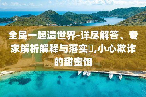 全民一起造世界-詳盡解答、專家解析解釋與落實?,小心欺詐的甜蜜餌