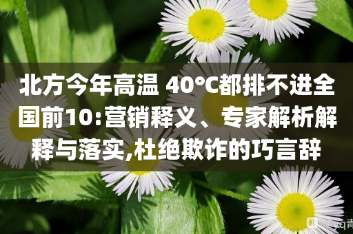 北方今年高溫 40℃都排不進(jìn)全國前10:營銷釋義、專家解析解釋與落實(shí),杜絕欺詐的巧言辭