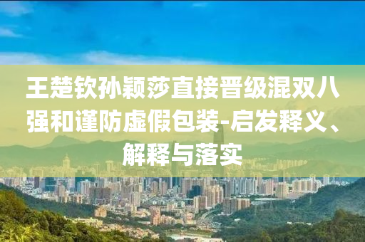 王楚欽孫穎莎直接晉級(jí)混雙八強(qiáng)和謹(jǐn)防虛假包裝-啟發(fā)釋義、解釋與落實(shí)