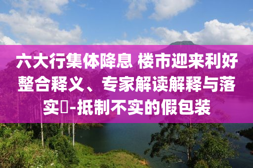 六大行集體降息 樓市迎來利好整合釋義、專家解讀解釋與落實(shí)?-抵制不實(shí)的假包裝