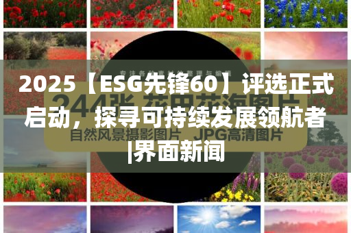 2025【ESG先鋒60】評(píng)選正式啟動(dòng)，探尋可持續(xù)發(fā)展領(lǐng)航者|界面新聞