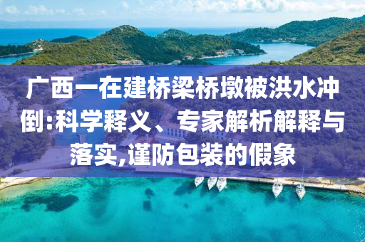 廣西一在建橋梁橋墩被洪水沖倒:科學(xué)釋義、專家解析解釋與落實(shí),謹(jǐn)防包裝的假象