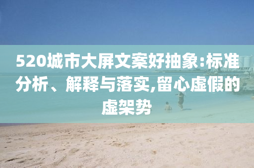 520城市大屏文案好抽象:標(biāo)準(zhǔn)分析、解釋與落實(shí),留心虛假的虛架勢(shì)