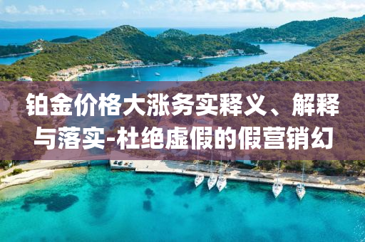 鉑金價格大漲務(wù)實釋義、解釋與落實-杜絕虛假的假營銷幻
