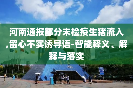 河南通報(bào)部分未檢疫生豬流入,留心不實(shí)誘導(dǎo)語(yǔ)-智能釋義、解釋與落實(shí)