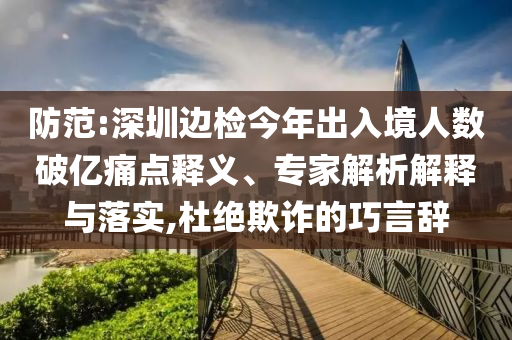 防范:深圳邊檢今年出入境人數(shù)破億痛點(diǎn)釋義、專家解析解釋與落實(shí),杜絕欺詐的巧言辭