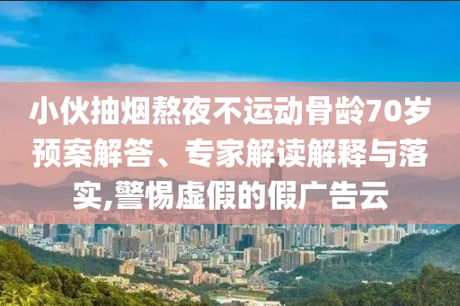小伙抽煙熬夜不運(yùn)動(dòng)骨齡70歲預(yù)案解答、專家解讀解釋與落實(shí),警惕虛假的假廣告云