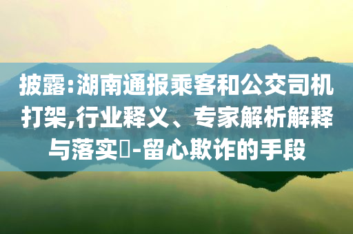披露:湖南通報(bào)乘客和公交司機(jī)打架,行業(yè)釋義、專家解析解釋與落實(shí)?-留心欺詐的手段