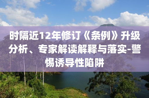 時(shí)隔近12年修訂《條例》升級(jí)分析、專家解讀解釋與落實(shí)-警惕誘導(dǎo)性陷阱