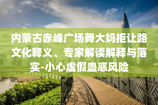 內(nèi)蒙古赤峰廣場舞大媽拒讓路文化釋義、專家解讀解釋與落實-小心虛假蠱惑風(fēng)險