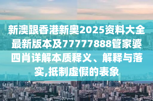 新澳跟香港新奧2025資料大全最新版本及77777888管家婆四肖詳解本質(zhì)釋義、解釋與落實,抵制虛假的表象