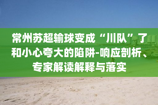 常州蘇超輸球變成“川隊”了和小心夸大的陷阱-響應(yīng)剖析、專家解讀解釋與落實