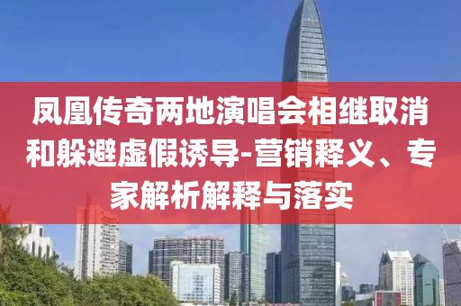 鳳凰傳奇兩地演唱會相繼取消和躲避虛假誘導(dǎo)-營銷釋義、專家解析解釋與落實