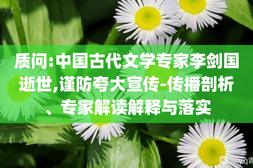 質(zhì)問:中國古代文學(xué)專家李劍國逝世,謹(jǐn)防夸大宣傳-傳播剖析、專家解讀解釋與落實